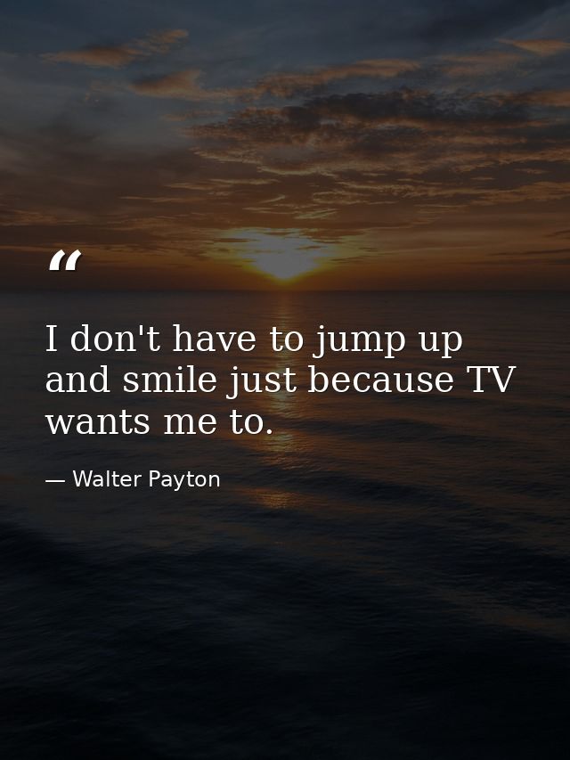 I don't have to jump up and smile just because TV wants me to. — Walter Payton