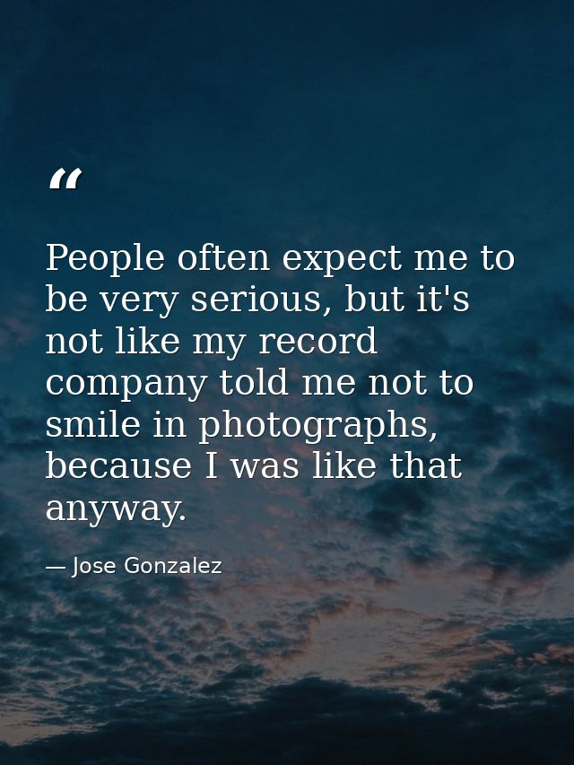 People often expect me to be very serious, but it's not like my record company told me not to smile in photographs, beca — Jose Gonzalez