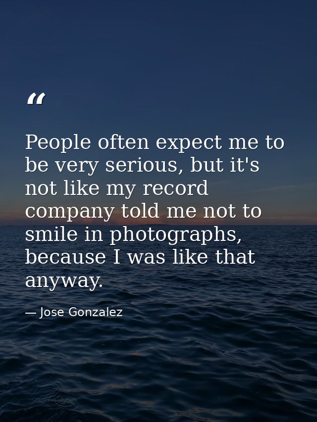 People often expect me to be very serious, but it's not like my record company told me not to smile in photographs, beca — Jose Gonzalez