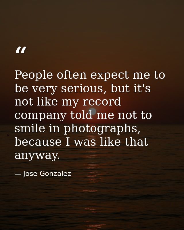 People often expect me to be very serious, but it's not like my record company told me not to smile in photographs, beca — Jose Gonzalez