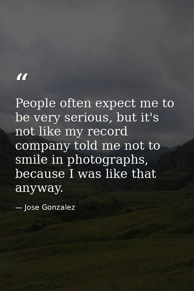 People often expect me to be very serious, but it's not like my record company told me not to smile in photographs, beca — Jose Gonzalez