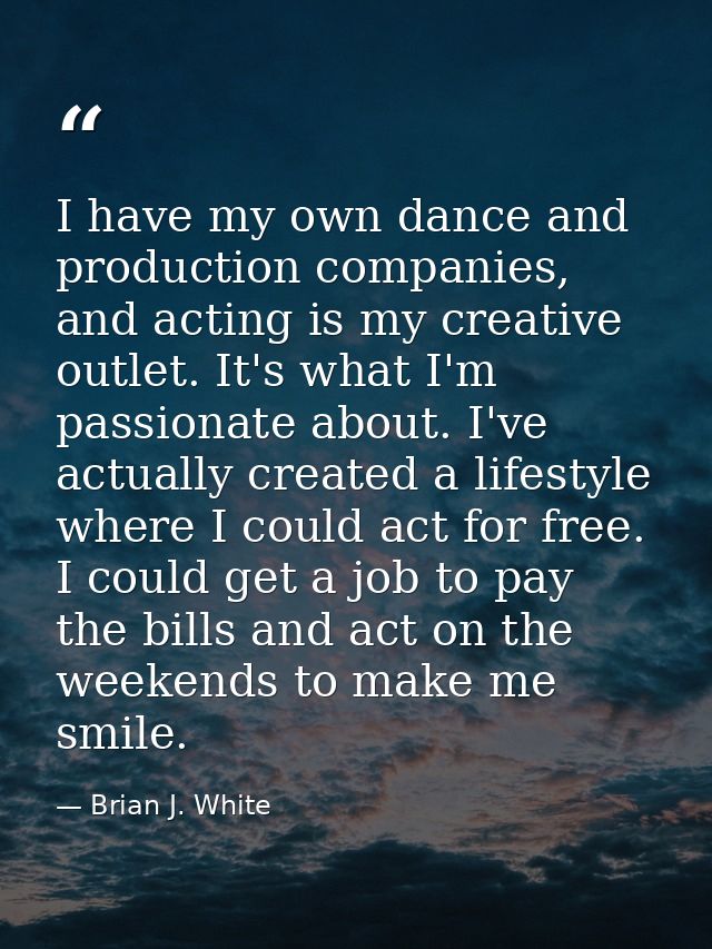 I have my own dance and production companies, and acting is my creative outlet. It's what I'm passionate about. I've act — Brian J. White