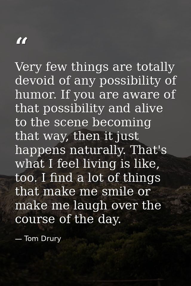 Very few things are totally devoid of any possibility of humor. If you are aware of that possibility and alive to the sc — Tom Drury