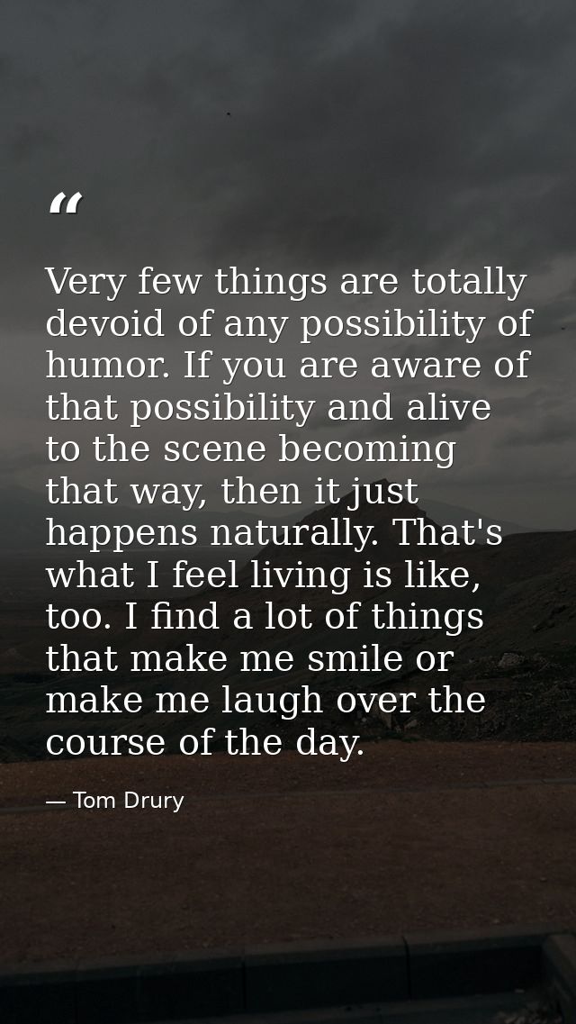 Very few things are totally devoid of any possibility of humor. If you are aware of that possibility and alive to the sc — Tom Drury