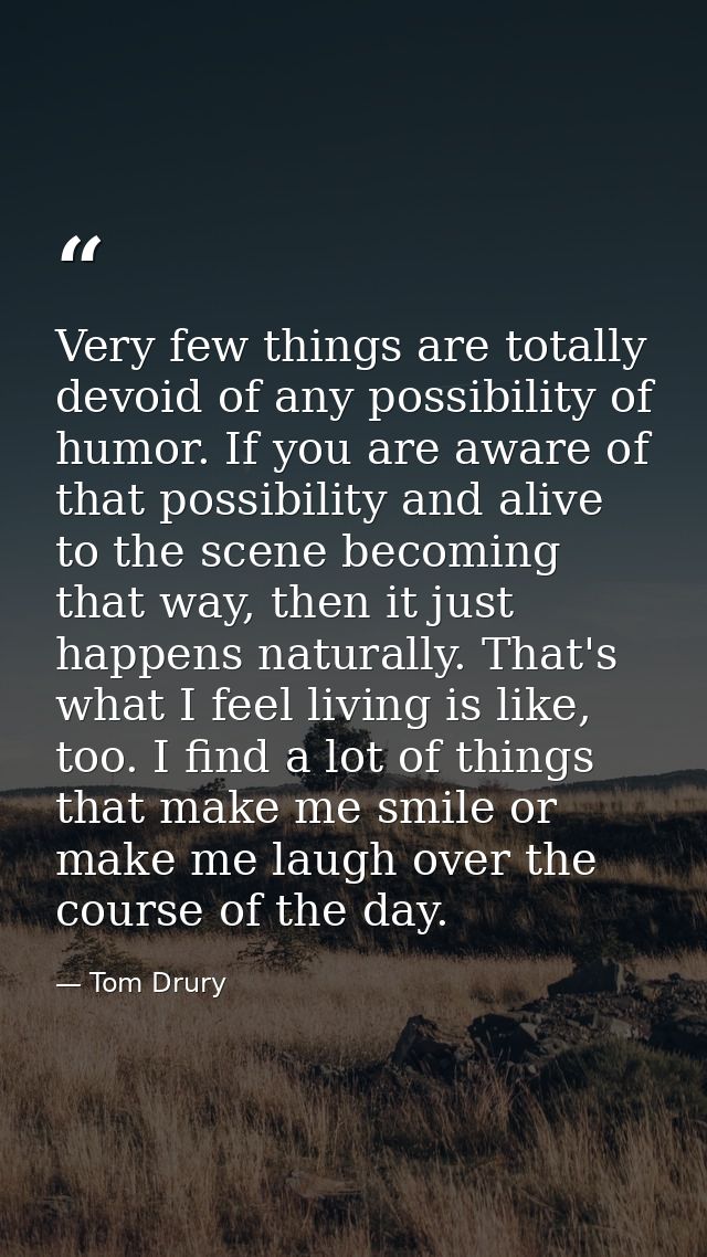 Very few things are totally devoid of any possibility of humor. If you are aware of that possibility and alive to the sc — Tom Drury