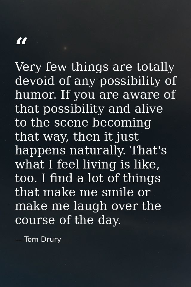 Very few things are totally devoid of any possibility of humor. If you are aware of that possibility and alive to the sc — Tom Drury