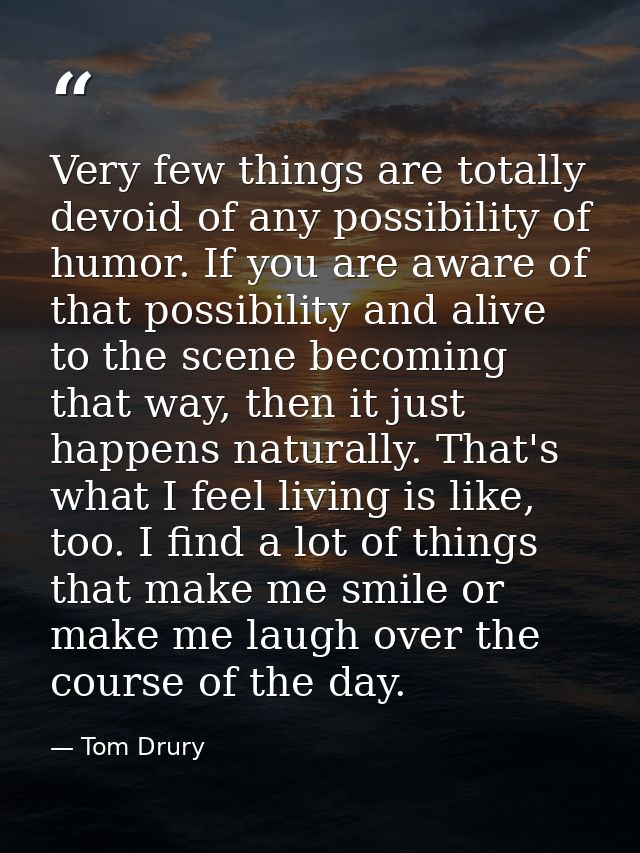 Very few things are totally devoid of any possibility of humor. If you are aware of that possibility and alive to the sc — Tom Drury