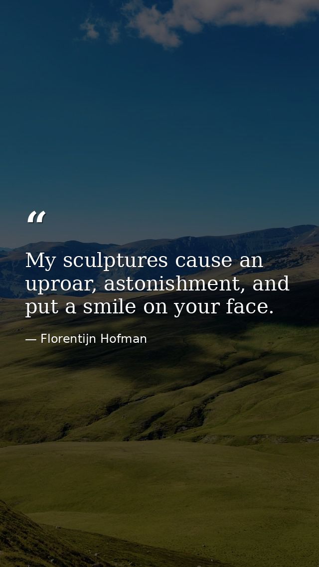 My sculptures cause an uproar, astonishment, and put a smile on your face. — Florentijn Hofman