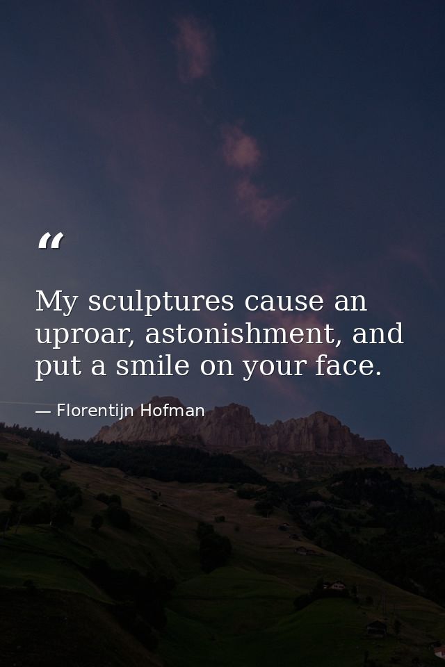 My sculptures cause an uproar, astonishment, and put a smile on your face. — Florentijn Hofman