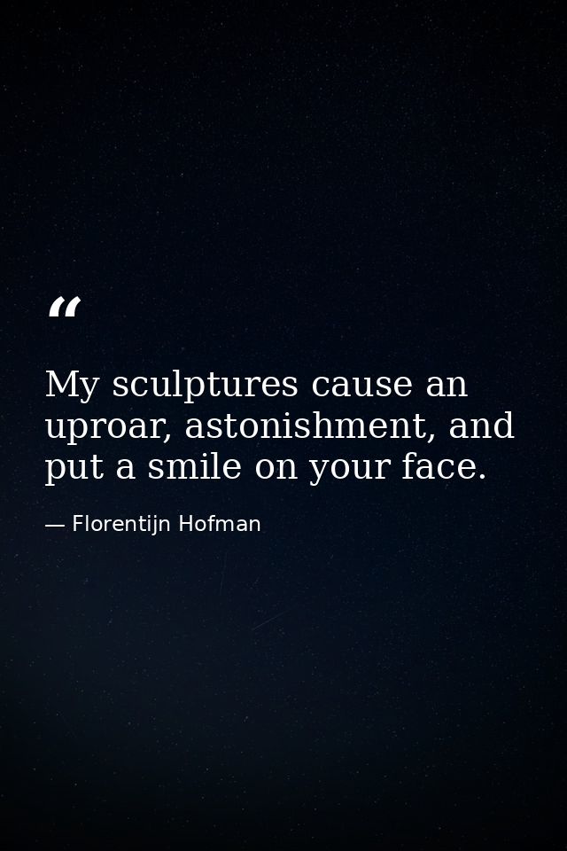 My sculptures cause an uproar, astonishment, and put a smile on your face. — Florentijn Hofman