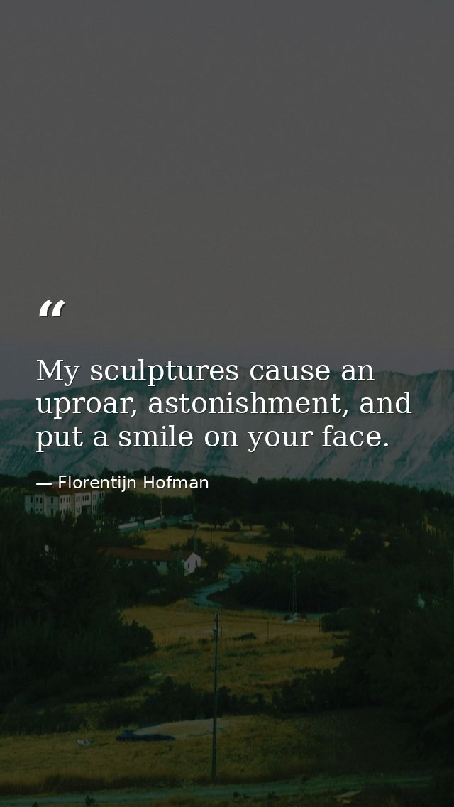 My sculptures cause an uproar, astonishment, and put a smile on your face. — Florentijn Hofman