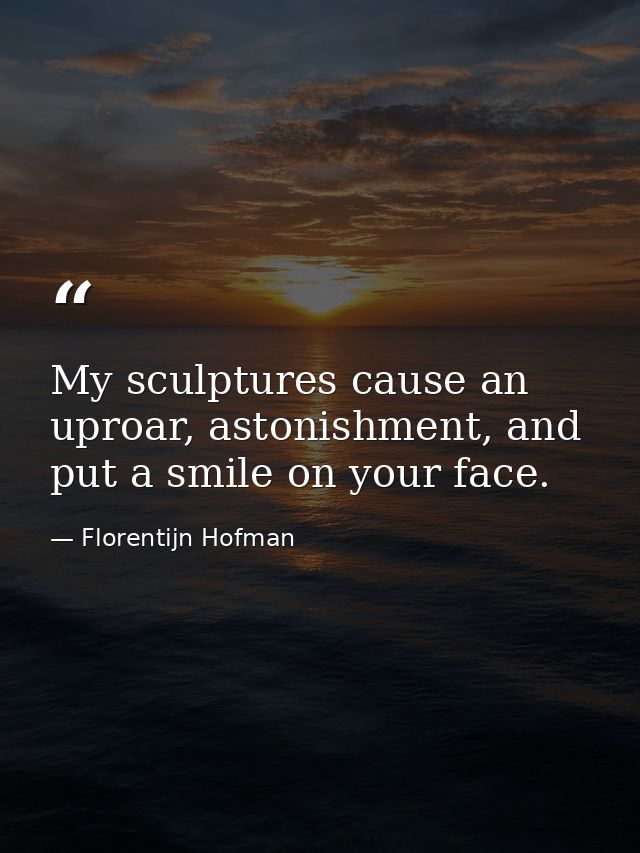My sculptures cause an uproar, astonishment, and put a smile on your face. — Florentijn Hofman