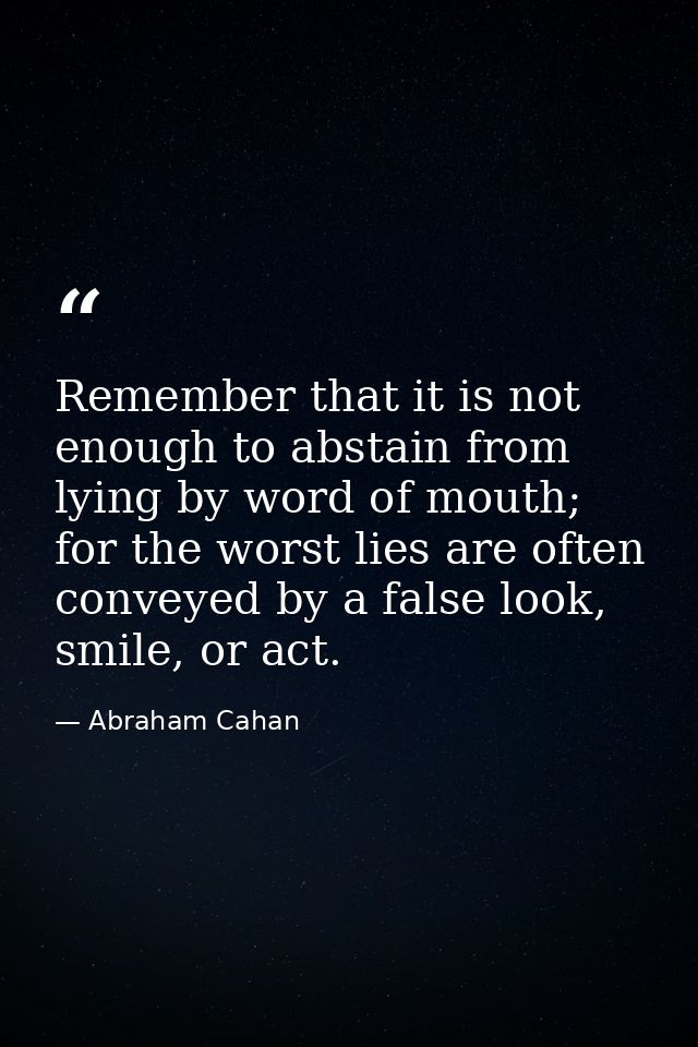 Remember that it is not enough to abstain from lying by word of mouth; for the worst lies are often conveyed by a false  — Abraham Cahan