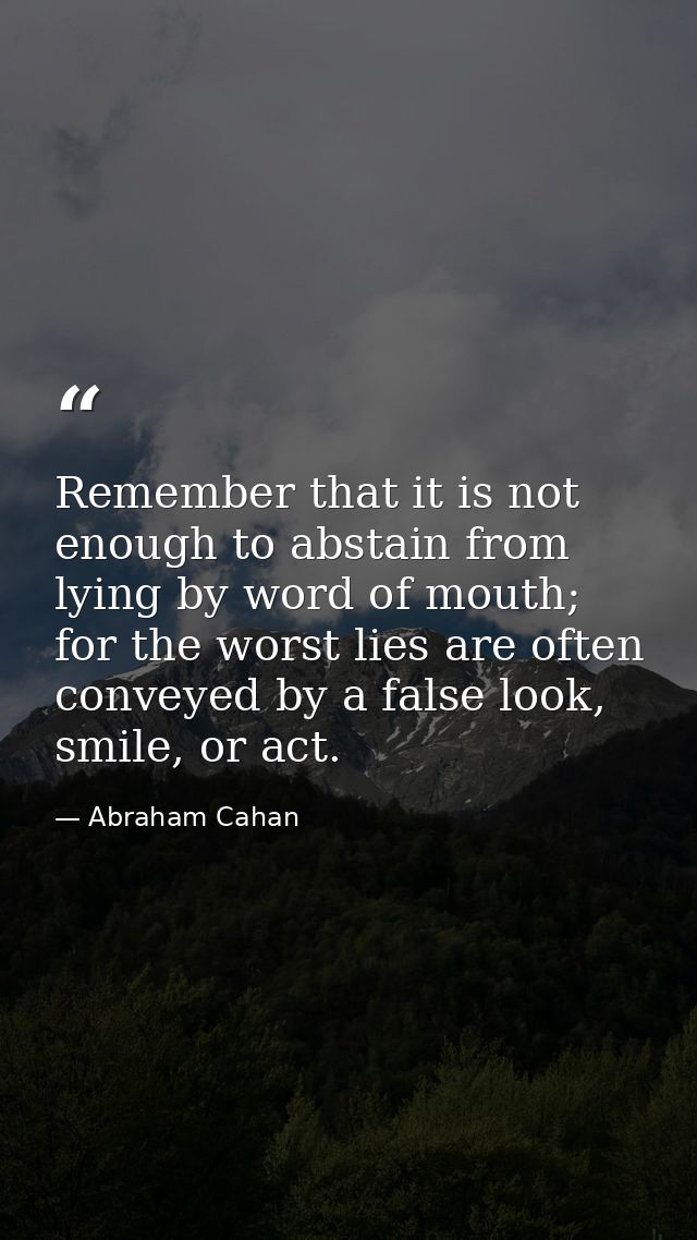 Remember that it is not enough to abstain from lying by word of mouth; for the worst lies are often conveyed by a false  — Abraham Cahan