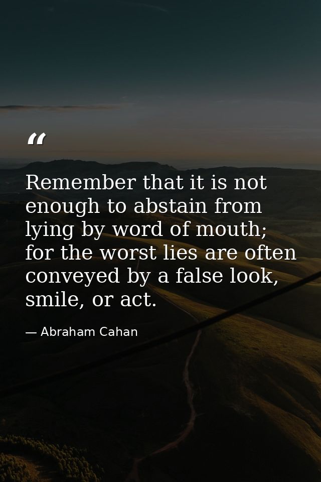 Remember that it is not enough to abstain from lying by word of mouth; for the worst lies are often conveyed by a false  — Abraham Cahan