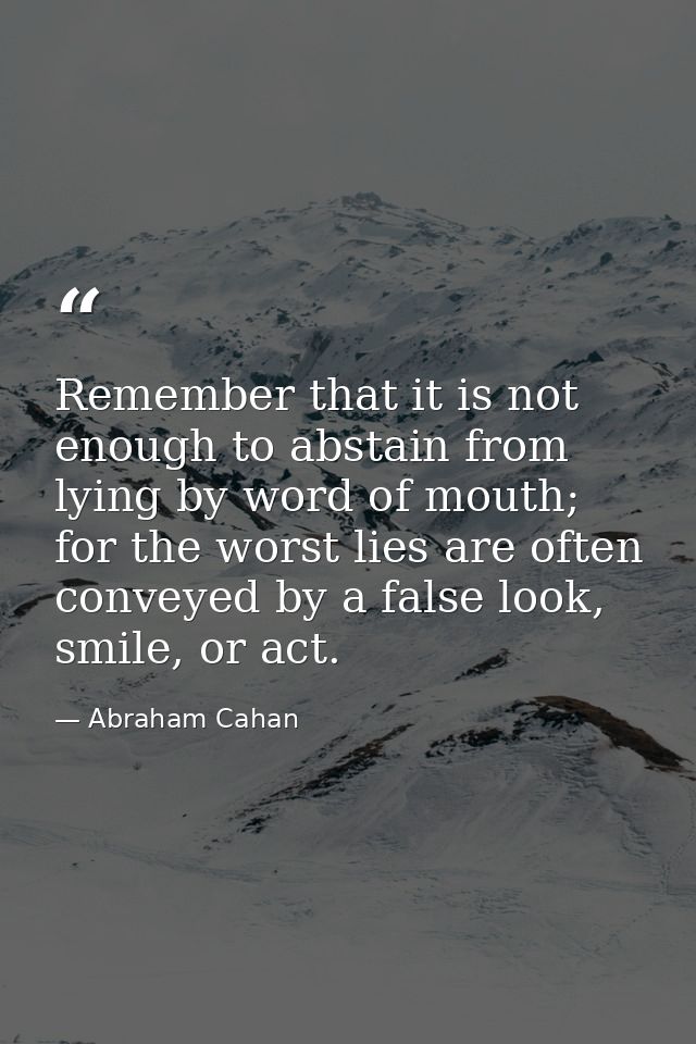 Remember that it is not enough to abstain from lying by word of mouth; for the worst lies are often conveyed by a false  — Abraham Cahan