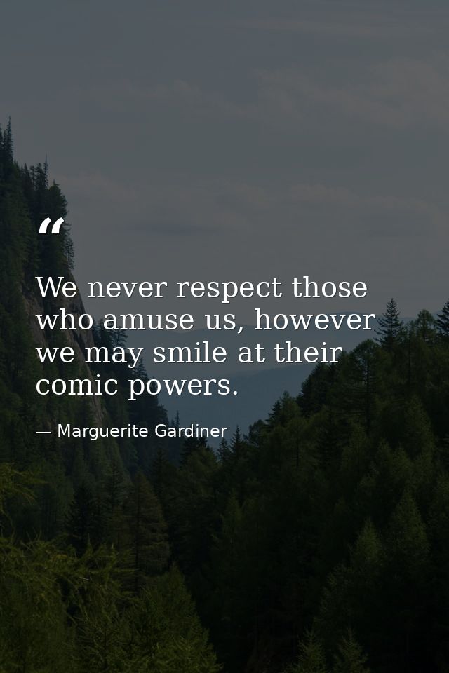 We never respect those who amuse us, however we may smile at their comic powers. — Marguerite Gardiner