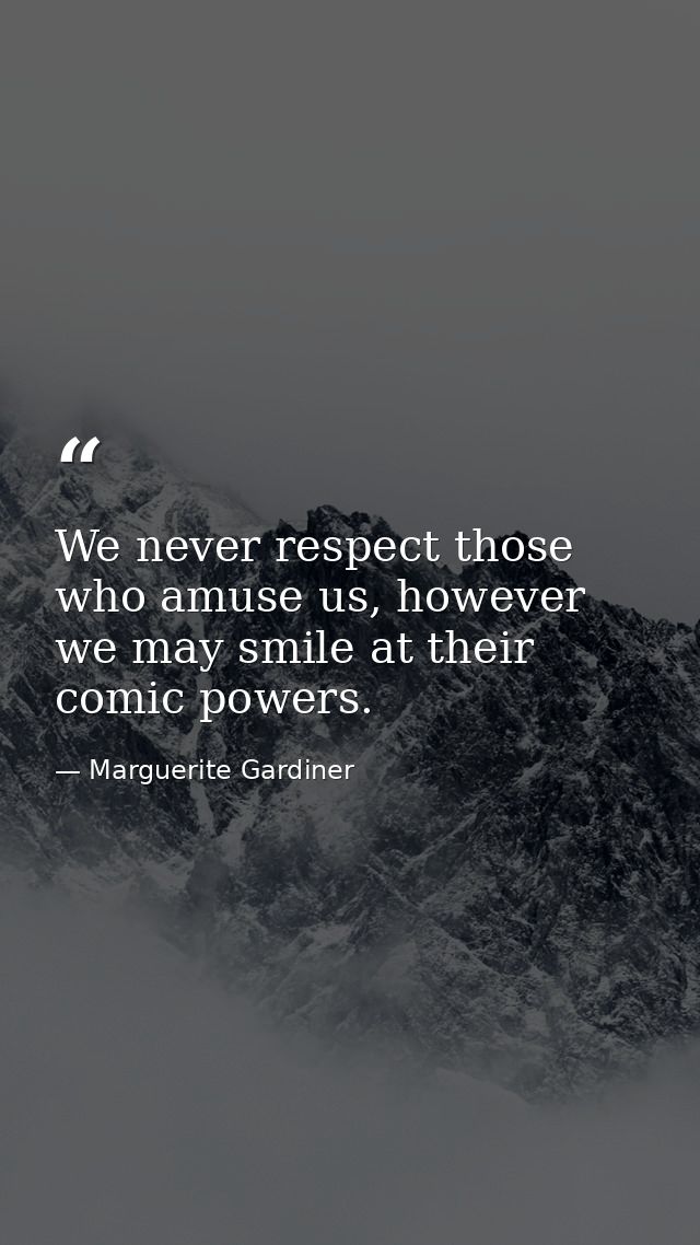 We never respect those who amuse us, however we may smile at their comic powers. — Marguerite Gardiner