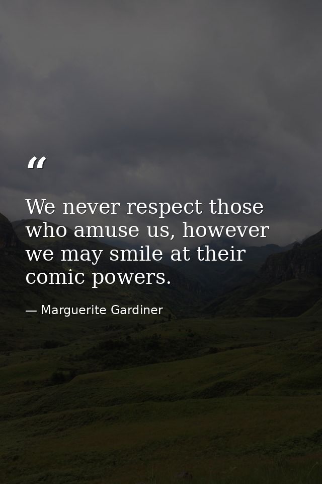 We never respect those who amuse us, however we may smile at their comic powers. — Marguerite Gardiner