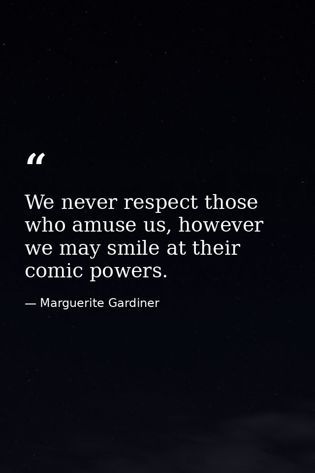 We never respect those who amuse us, however we may smile at their comic powers. — Marguerite Gardiner