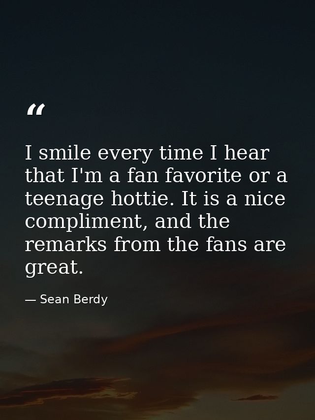 I smile every time I hear that I'm a fan favorite or a teenage hottie. It is a nice compliment, and the remarks from the — Sean Berdy