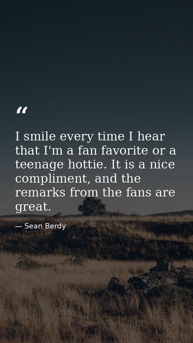I smile every time I hear that I'm a fan favorite or a teenage hottie. It is a nice compliment, and the remarks from the — Sean Berdy