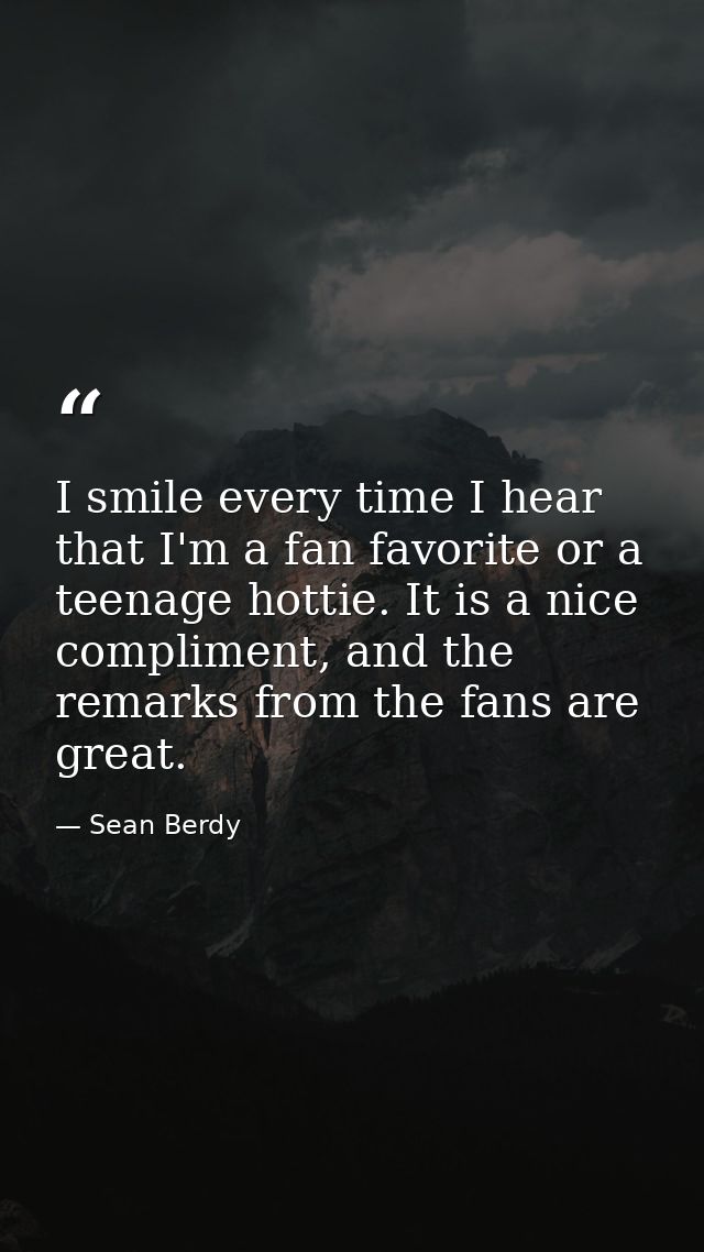 I smile every time I hear that I'm a fan favorite or a teenage hottie. It is a nice compliment, and the remarks from the — Sean Berdy