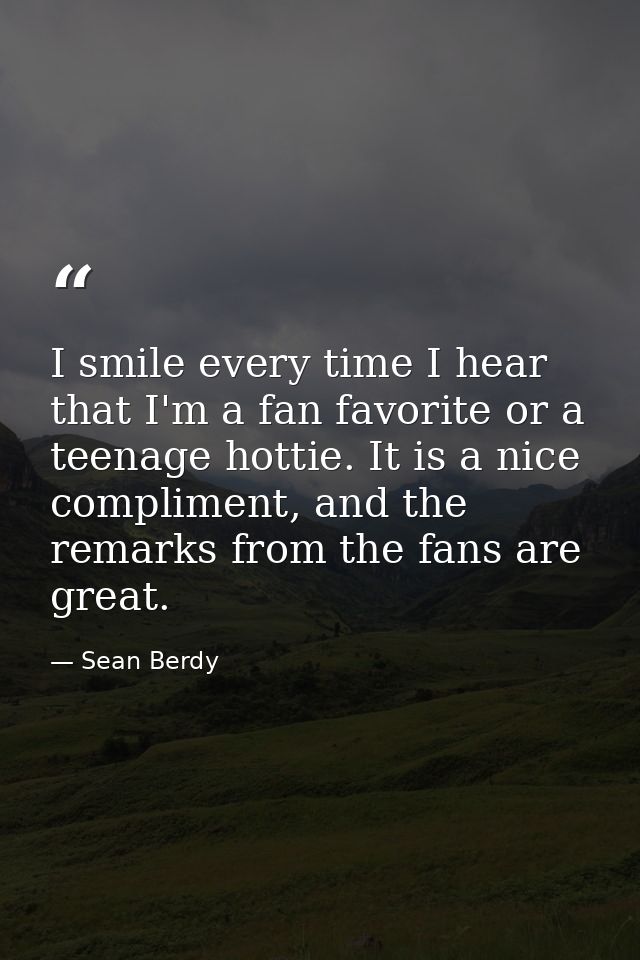 I smile every time I hear that I'm a fan favorite or a teenage hottie. It is a nice compliment, and the remarks from the — Sean Berdy