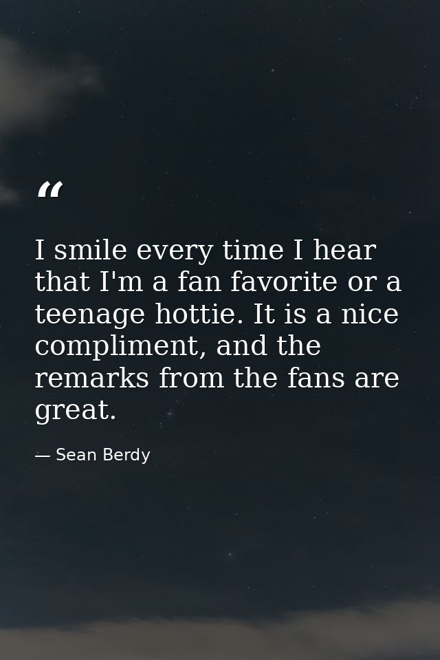 I smile every time I hear that I'm a fan favorite or a teenage hottie. It is a nice compliment, and the remarks from the — Sean Berdy