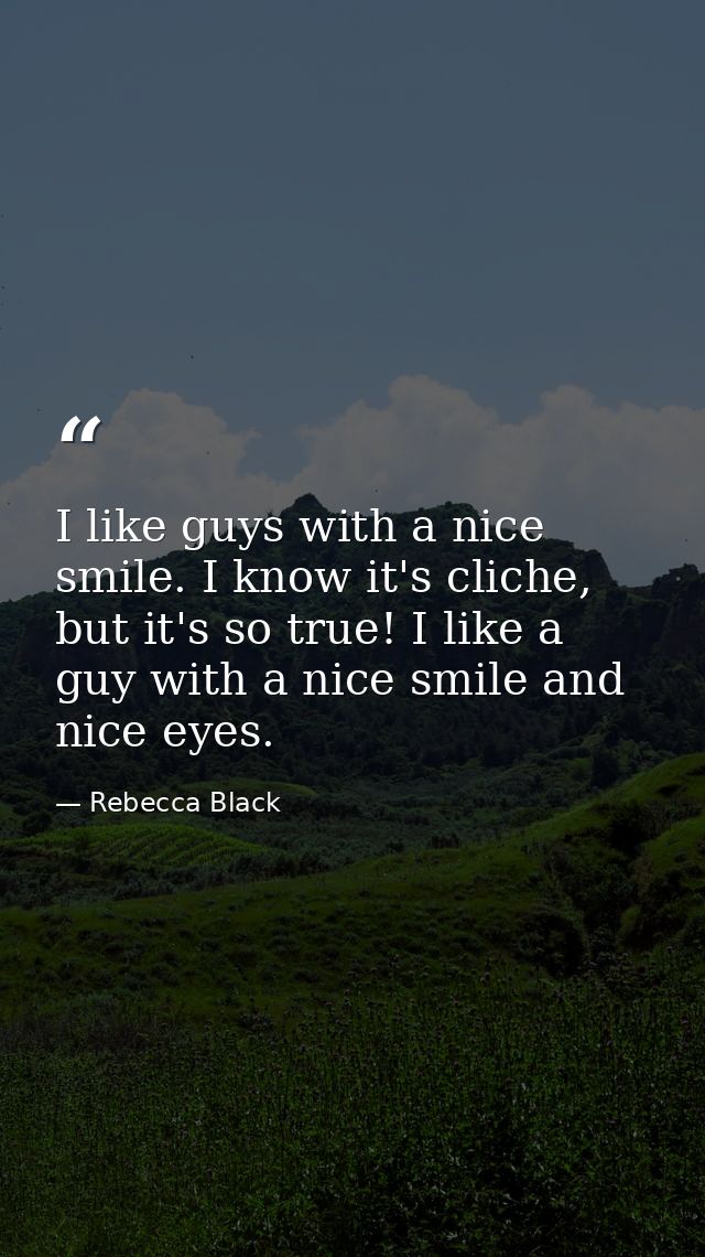 I like guys with a nice smile. I know it's cliche, but it's so true! I like a guy with a nice smile and nice eyes. — Rebecca Black