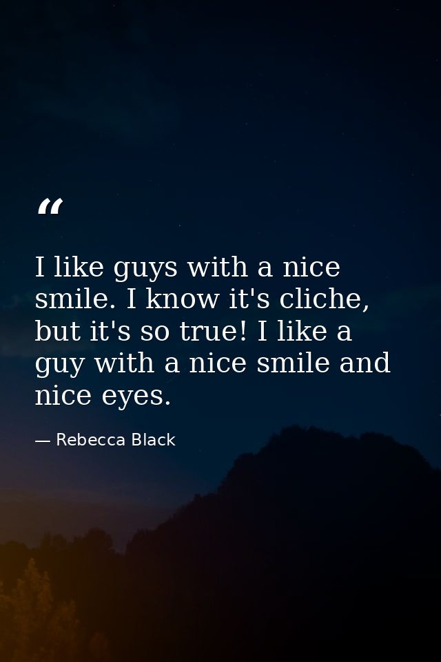 I like guys with a nice smile. I know it's cliche, but it's so true! I like a guy with a nice smile and nice eyes. — Rebecca Black