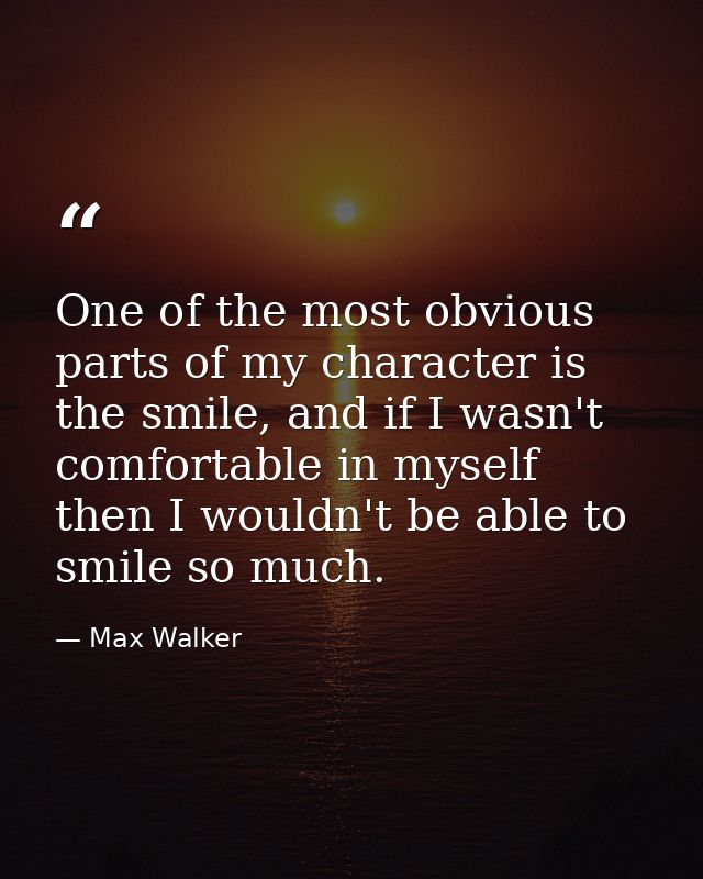 One of the most obvious parts of my character is the smile, and if I wasn't comfortable in myself then I wouldn't be abl — Max Walker