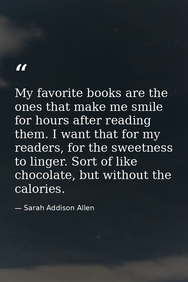 My favorite books are the ones that make me smile for hours after reading them. I want that for my readers, for the swee — Sarah Addison Allen
