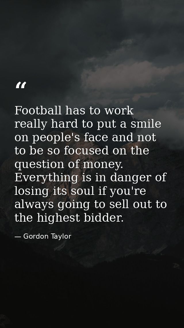 Football has to work really hard to put a smile on people's face and not to be so focused on the question of money. Ever — Gordon Taylor