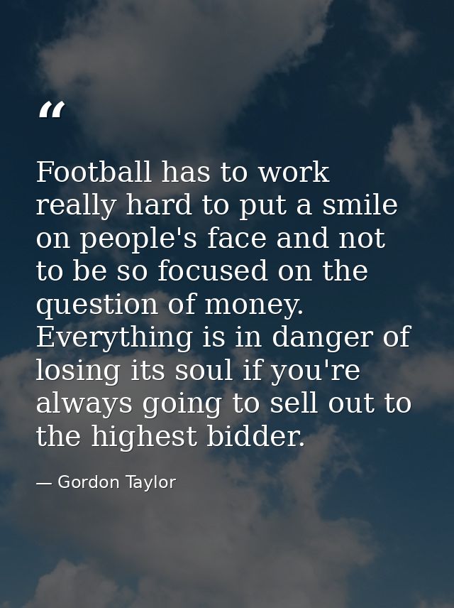 Football has to work really hard to put a smile on people's face and not to be so focused on the question of money. Ever — Gordon Taylor