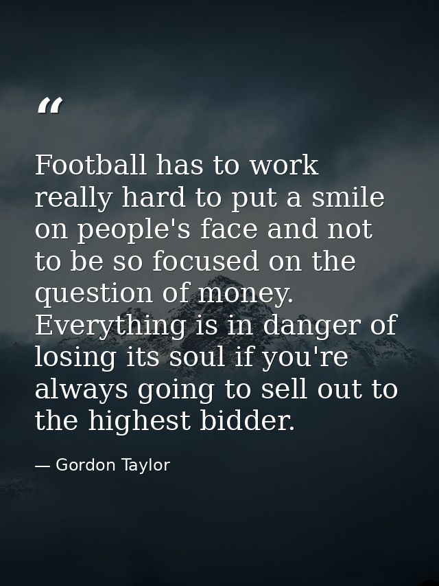 Football has to work really hard to put a smile on people's face and not to be so focused on the question of money. Ever — Gordon Taylor