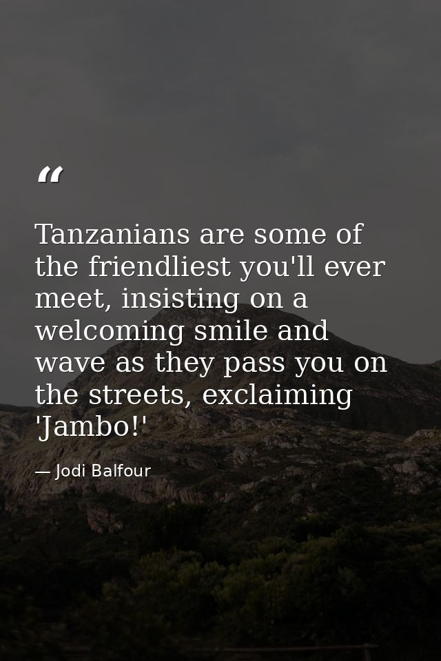 Tanzanians are some of the friendliest you'll ever meet, insisting on a welcoming smile and wave as they pass you on the — Jodi Balfour