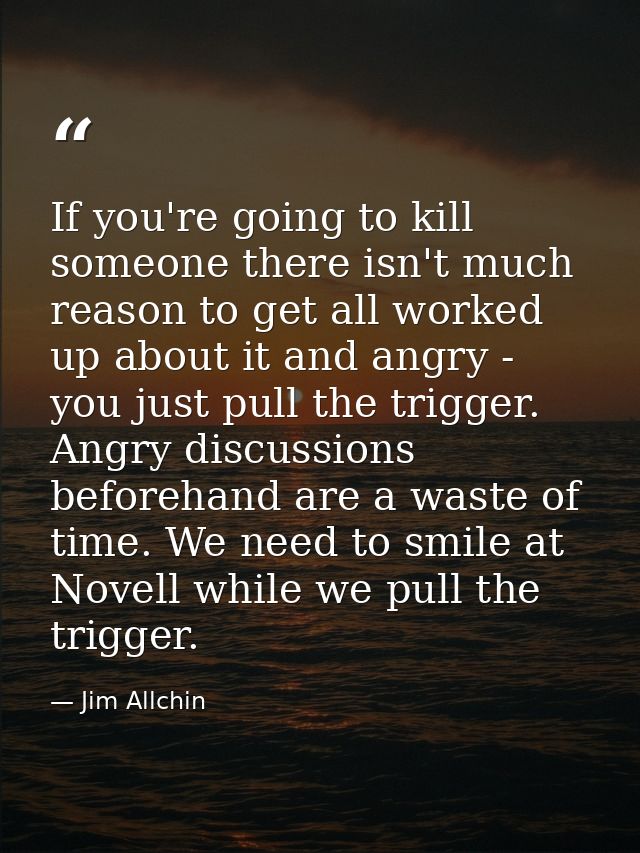 If you're going to kill someone there isn't much reason to get all worked up about it and angry - you just pull the trig — Jim Allchin