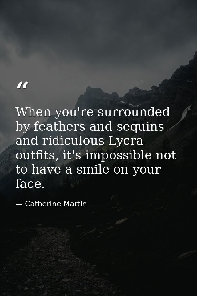 When you're surrounded by feathers and sequins and ridiculous Lycra outfits, it's impossible not to have a smile on your — Catherine Martin