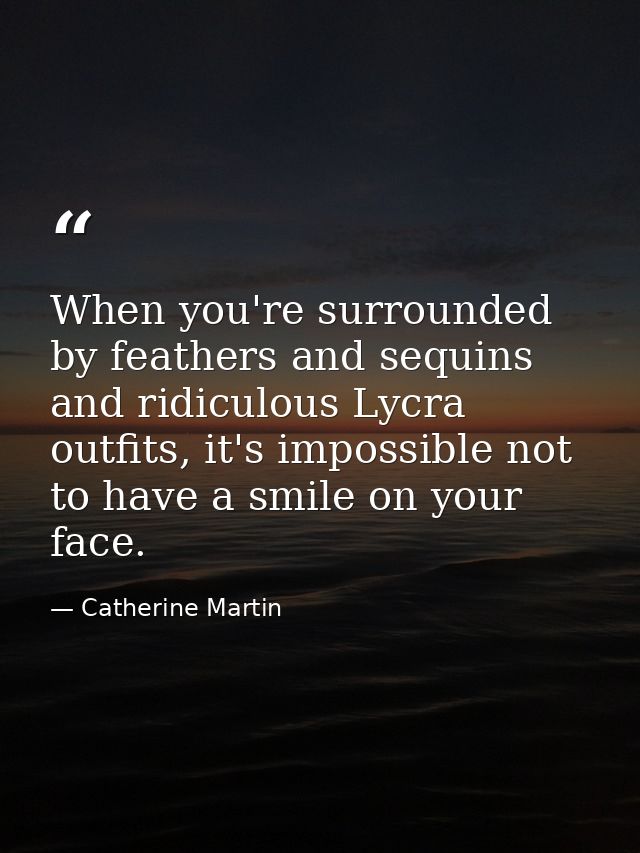 When you're surrounded by feathers and sequins and ridiculous Lycra outfits, it's impossible not to have a smile on your — Catherine Martin