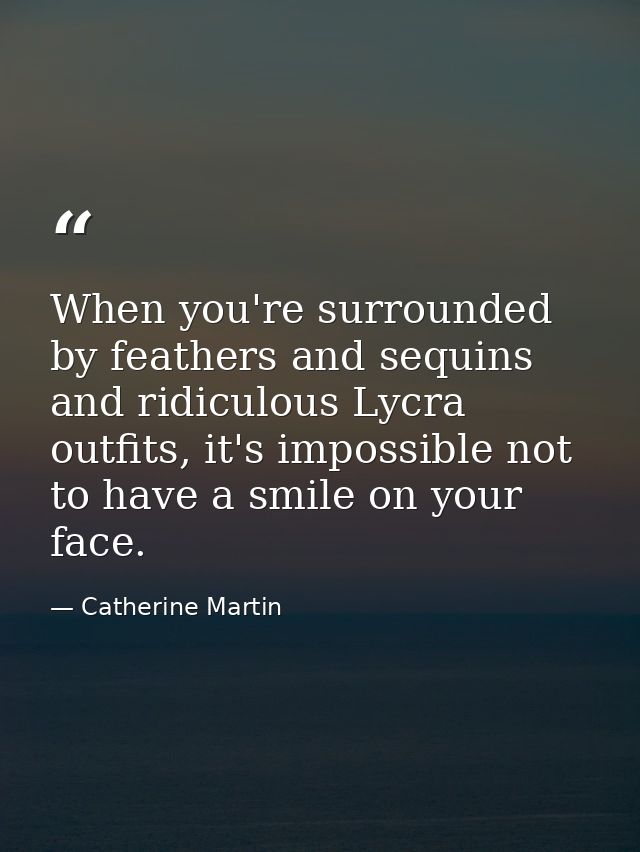 When you're surrounded by feathers and sequins and ridiculous Lycra outfits, it's impossible not to have a smile on your — Catherine Martin