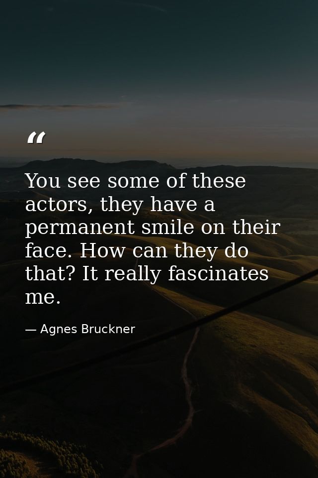 You see some of these actors, they have a permanent smile on their face. How can they do that? It really fascinates me. — Agnes Bruckner