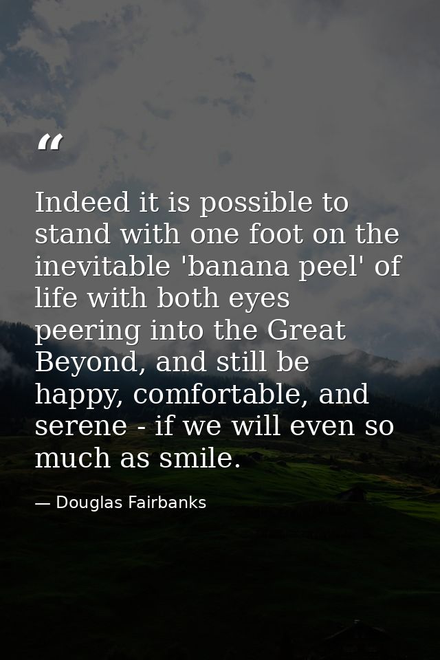 Indeed it is possible to stand with one foot on the inevitable 'banana peel' of life with both eyes peering into the Gre — Douglas Fairbanks