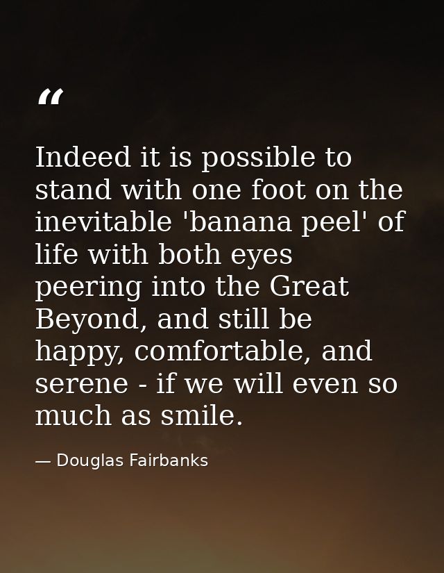 Indeed it is possible to stand with one foot on the inevitable 'banana peel' of life with both eyes peering into the Gre — Douglas Fairbanks