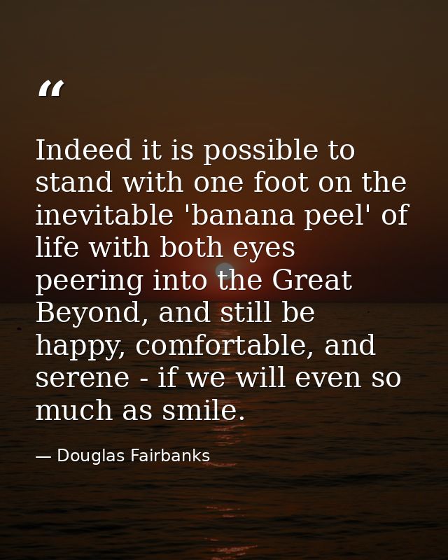 Indeed it is possible to stand with one foot on the inevitable 'banana peel' of life with both eyes peering into the Gre — Douglas Fairbanks