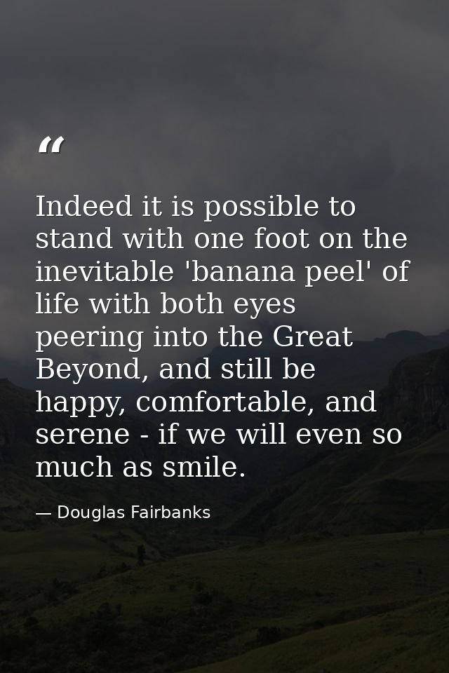 Indeed it is possible to stand with one foot on the inevitable 'banana peel' of life with both eyes peering into the Gre — Douglas Fairbanks