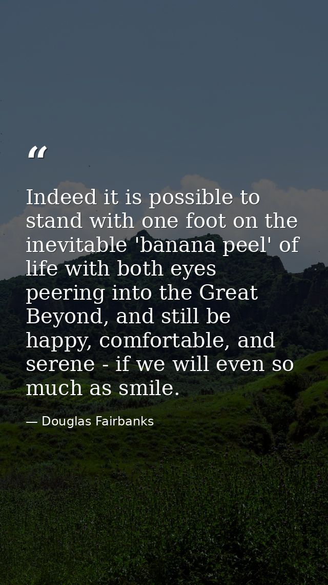 Indeed it is possible to stand with one foot on the inevitable 'banana peel' of life with both eyes peering into the Gre — Douglas Fairbanks
