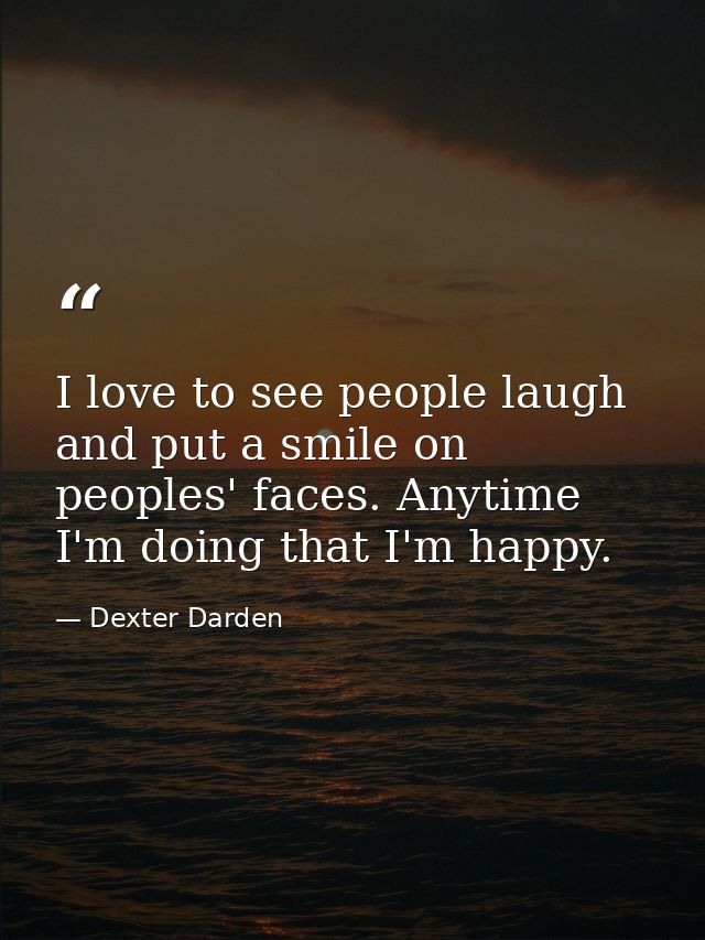 I love to see people laugh and put a smile on peoples' faces. Anytime I'm doing that I'm happy. — Dexter Darden