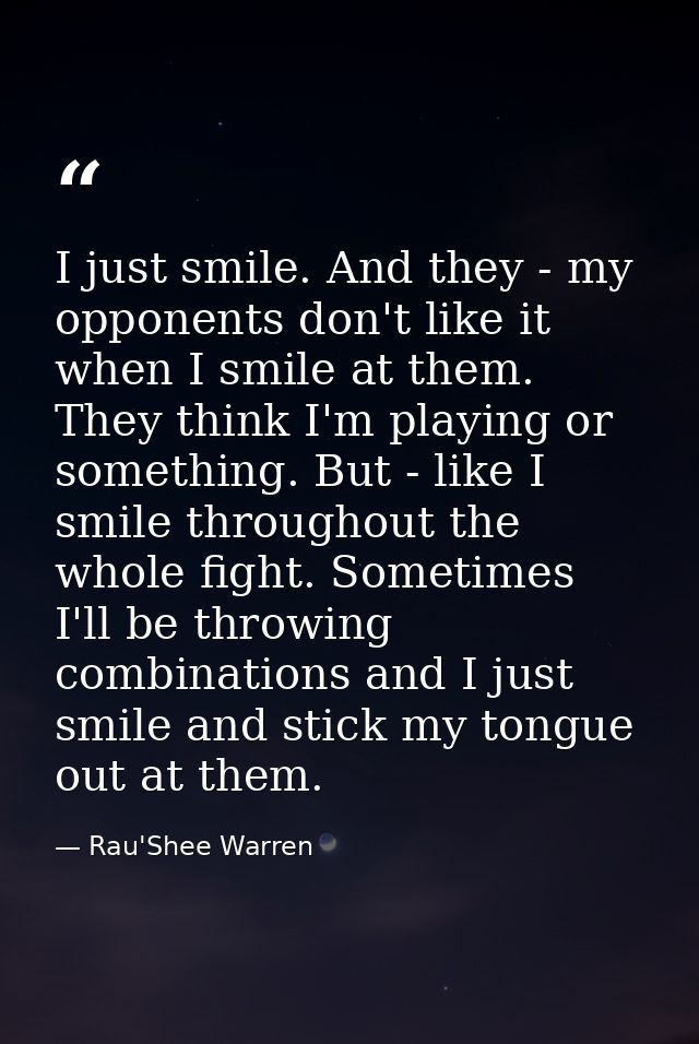 I just smile. And they - my opponents don't like it when I smile at them. They think I'm playing or something. But - lik — Rau'Shee Warren
