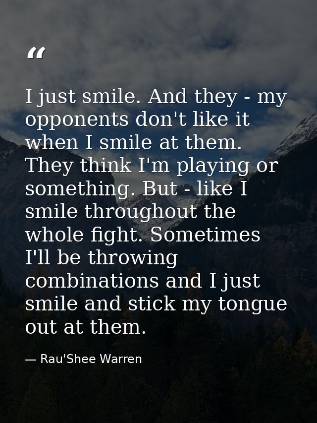 I just smile. And they - my opponents don't like it when I smile at them. They think I'm playing or something. But - lik — Rau'Shee Warren